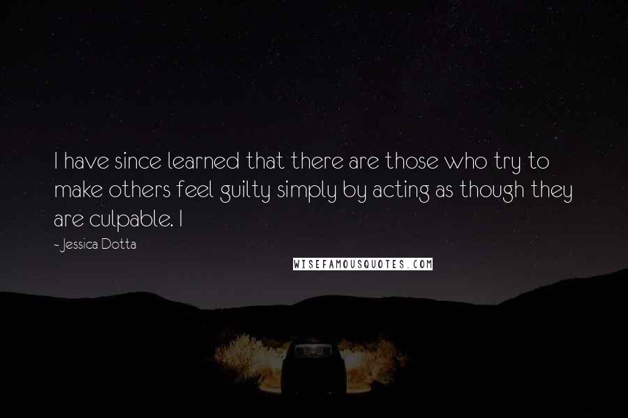 Jessica Dotta quotes: I have since learned that there are those who try to make others feel guilty simply by acting as though they are culpable. I