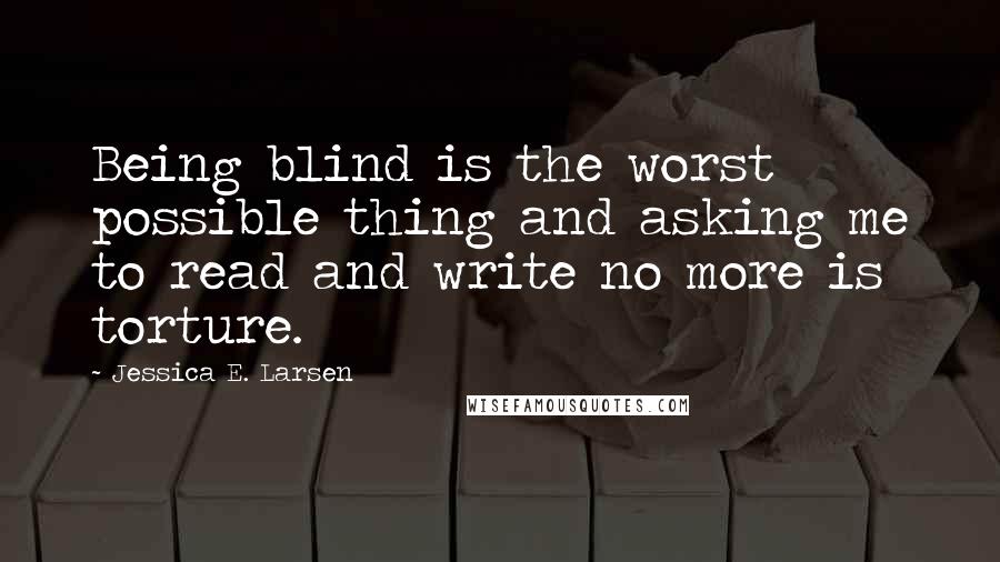 Jessica E. Larsen quotes: Being blind is the worst possible thing and asking me to read and write no more is torture.