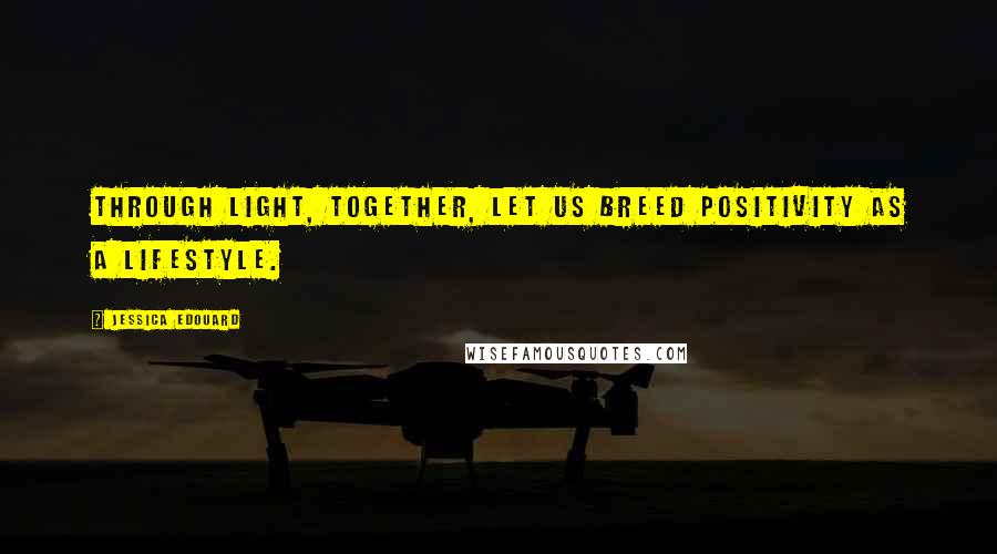 Jessica Edouard quotes: Through light, together, let us breed positivity as a lifestyle.