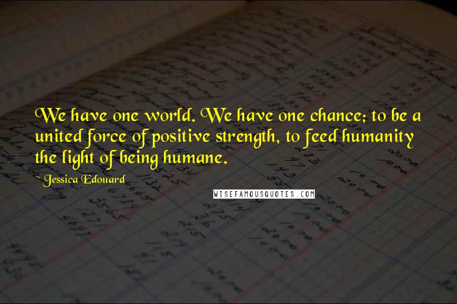 Jessica Edouard quotes: We have one world. We have one chance; to be a united force of positive strength, to feed humanity the light of being humane.