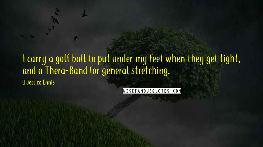 Jessica Ennis quotes: I carry a golf ball to put under my feet when they get tight, and a Thera-Band for general stretching.