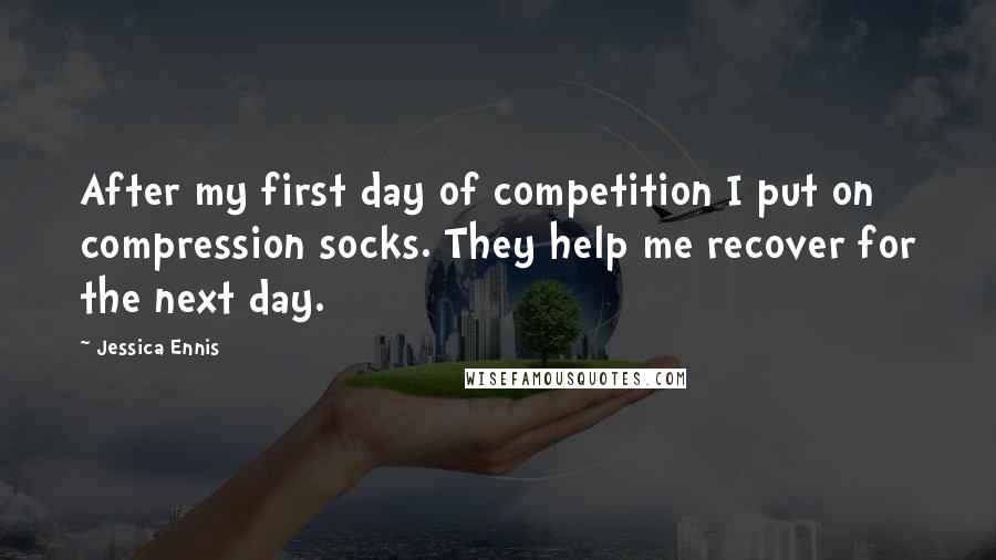 Jessica Ennis quotes: After my first day of competition I put on compression socks. They help me recover for the next day.