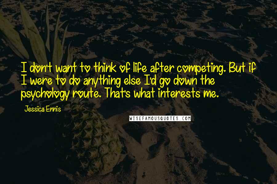 Jessica Ennis quotes: I don't want to think of life after competing. But if I were to do anything else I'd go down the psychology route. That's what interests me.