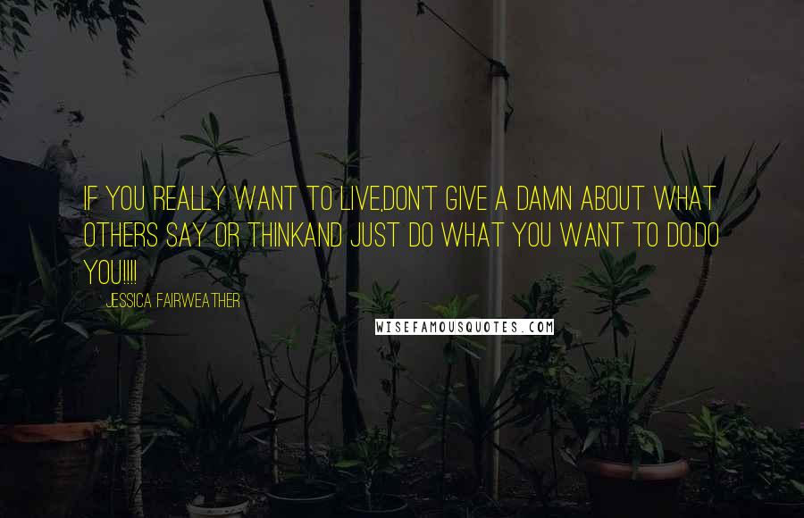 Jessica Fairweather quotes: If you really want to live,Don't give a damn about what others say or thinkand just do what you want to do.DO YOU!!!! Jessica Fairweather quotes: If you really want to live,Don't give a damn about what others say or thinkand just do what you want to do.DO YOU!!!!