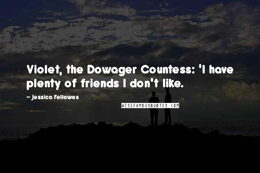 Jessica Fellowes quotes: Violet, the Dowager Countess: 'I have plenty of friends I don't like.