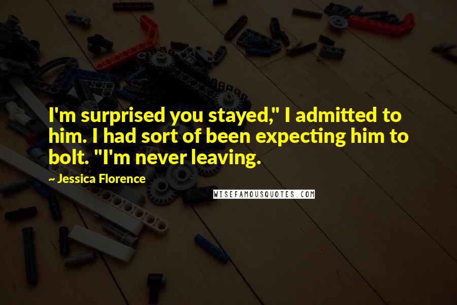 Jessica Florence quotes: I'm surprised you stayed," I admitted to him. I had sort of been expecting him to bolt. "I'm never leaving. Jessica Florence quotes: I'm surprised you stayed," I admitted to him. I had sort of been expecting him to bolt. "I'm never leaving.