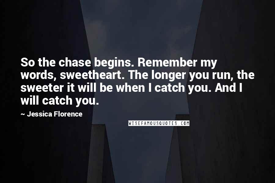 Jessica Florence quotes: So the chase begins. Remember my words, sweetheart. The longer you run, the sweeter it will be when I catch you. And I will catch you.