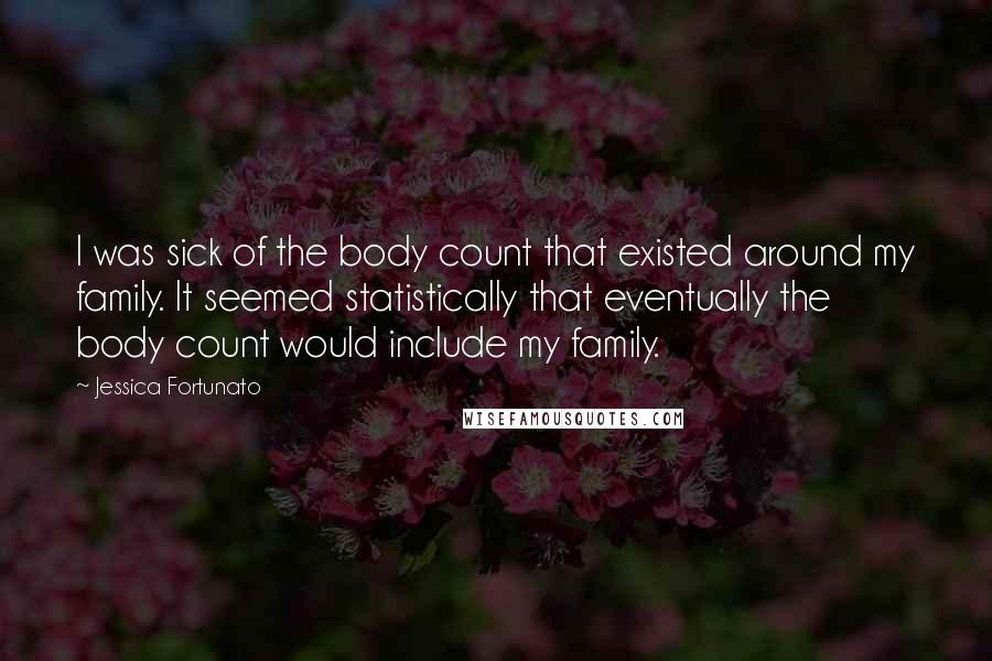 Jessica Fortunato quotes: I was sick of the body count that existed around my family. It seemed statistically that eventually the body count would include my family.
