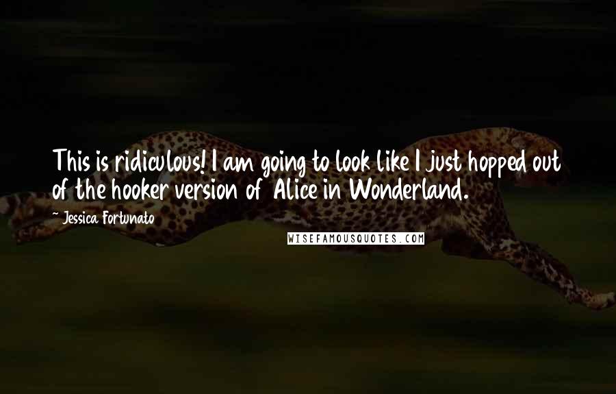 Jessica Fortunato quotes: This is ridiculous! I am going to look like I just hopped out of the hooker version of Alice in Wonderland.