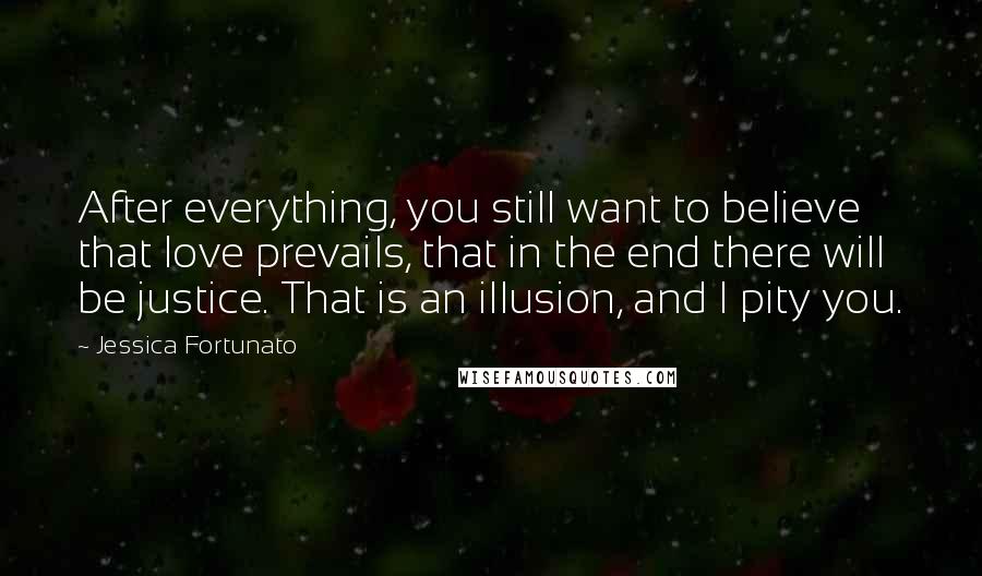 Jessica Fortunato quotes: After everything, you still want to believe that love prevails, that in the end there will be justice. That is an illusion, and I pity you.