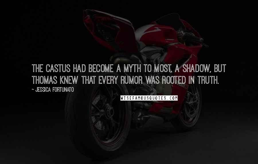 Jessica Fortunato quotes: The Castus had become a myth to most, a shadow, but Thomas knew that every rumor was rooted in truth. Jessica Fortunato quotes: The Castus had become a myth to most, a shadow, but Thomas knew that every rumor was rooted in truth.