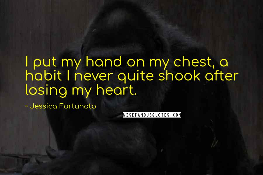 Jessica Fortunato quotes: I put my hand on my chest, a habit I never quite shook after losing my heart.