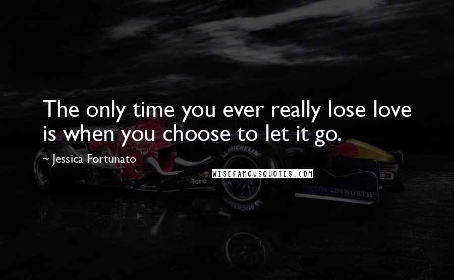 Jessica Fortunato quotes: The only time you ever really lose love is when you choose to let it go.