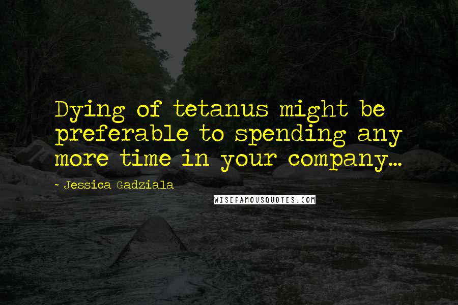 Jessica Gadziala quotes: Dying of tetanus might be preferable to spending any more time in your company...