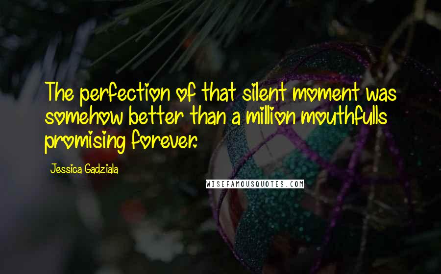 Jessica Gadziala quotes: The perfection of that silent moment was somehow better than a million mouthfulls promising forever.