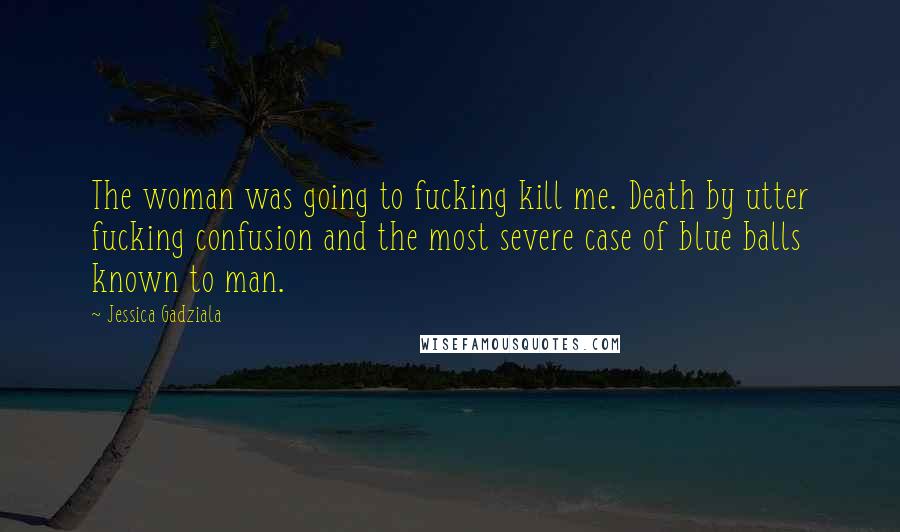 Jessica Gadziala quotes: The woman was going to fucking kill me. Death by utter fucking confusion and the most severe case of blue balls known to man.