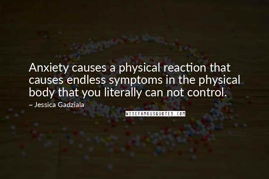 Jessica Gadziala quotes: Anxiety causes a physical reaction that causes endless symptoms in the physical body that you literally can not control.