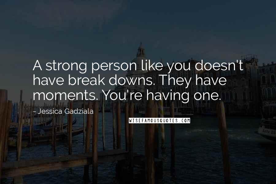 Jessica Gadziala quotes: A strong person like you doesn't have break downs. They have moments. You're having one. Jessica Gadziala quotes: A strong person like you doesn't have break downs. They have moments. You're having one.