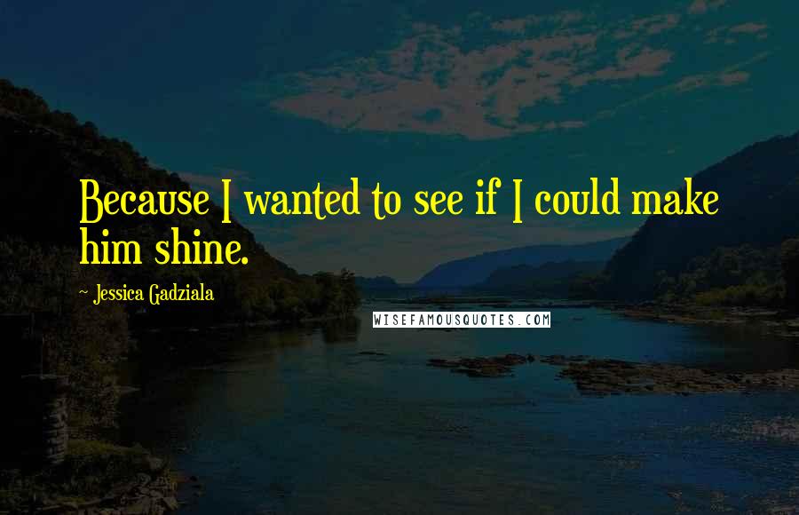 Jessica Gadziala quotes: Because I wanted to see if I could make him shine.