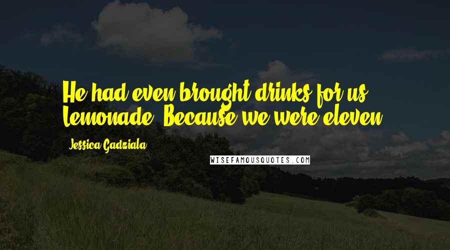 Jessica Gadziala quotes: He had even brought drinks for us. Lemonade. Because we were eleven. Jessica Gadziala quotes: He had even brought drinks for us. Lemonade. Because we were eleven.
