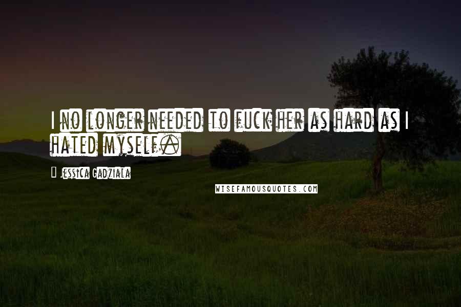 Jessica Gadziala quotes: I no longer needed to fuck her as hard as I hated myself. Jessica Gadziala quotes: I no longer needed to fuck her as hard as I hated myself.