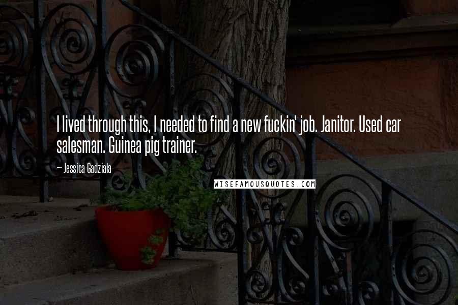 Jessica Gadziala quotes: I lived through this, I needed to find a new fuckin' job. Janitor. Used car salesman. Guinea pig trainer. Jessica Gadziala quotes: I lived through this, I needed to find a new fuckin' job. Janitor. Used car salesman. Guinea pig trainer.