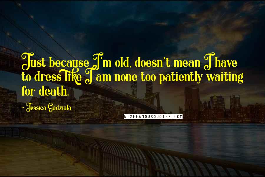 Jessica Gadziala quotes: Just because I'm old, doesn't mean I have to dress like I am none too patiently waiting for death. Jessica Gadziala quotes: Just because I'm old, doesn't mean I have to dress like I am none too patiently waiting for death.