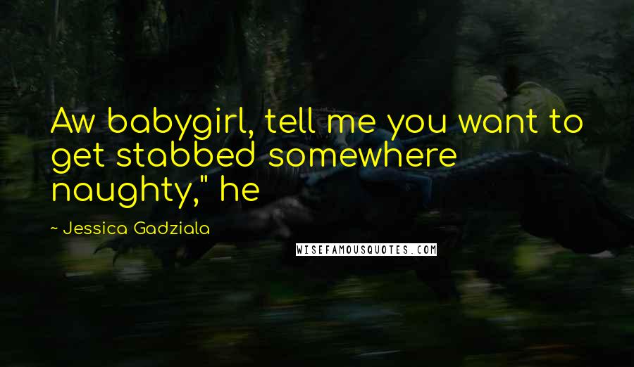 Jessica Gadziala quotes: Aw babygirl, tell me you want to get stabbed somewhere naughty," he Jessica Gadziala quotes: Aw babygirl, tell me you want to get stabbed somewhere naughty," he