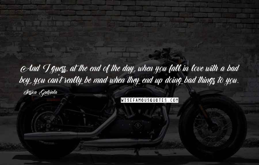 Jessica Gadziala quotes: And I guess, at the end of the day, when you fall in love with a bad boy, you can't really be mad when they end up doing bad things