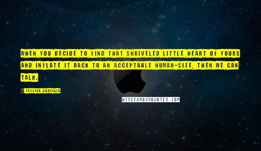 Jessica Gadziala quotes: When you decide to find that shriveled little heart of yours and inflate it back to an acceptable human-size, then we can talk.