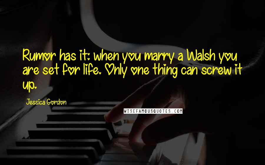 Jessica Gordon quotes: Rumor has it: when you marry a Walsh you are set for life. Only one thing can screw it up. Jessica Gordon quotes: Rumor has it: when you marry a Walsh you are set for life. Only one thing can screw it up.