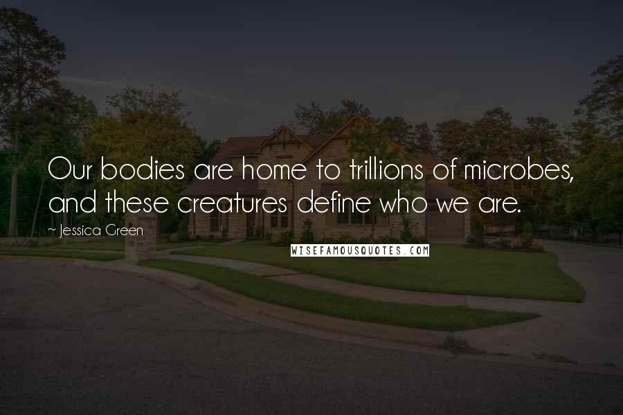 Jessica Green quotes: Our bodies are home to trillions of microbes, and these creatures define who we are.