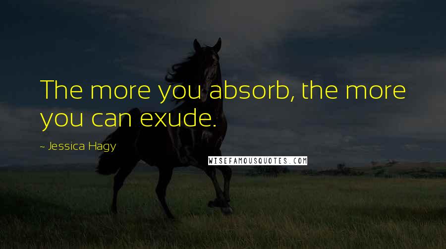 Jessica Hagy quotes: The more you absorb, the more you can exude.