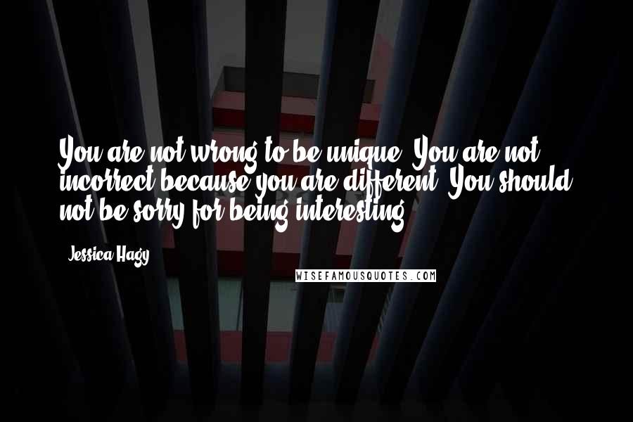 Jessica Hagy quotes: You are not wrong to be unique. You are not incorrect because you are different. You should not be sorry for being interesting.