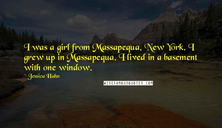 Jessica Hahn quotes: I was a girl from Massapequa, New York. I grew up in Massapequa. I lived in a basement with one window.