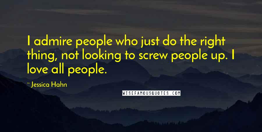 Jessica Hahn quotes: I admire people who just do the right thing, not looking to screw people up. I love all people.
