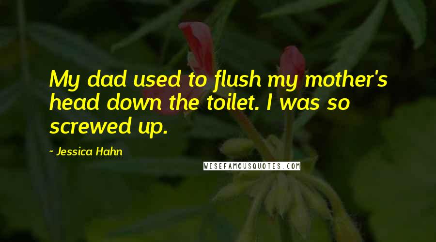 Jessica Hahn quotes: My dad used to flush my mother's head down the toilet. I was so screwed up.