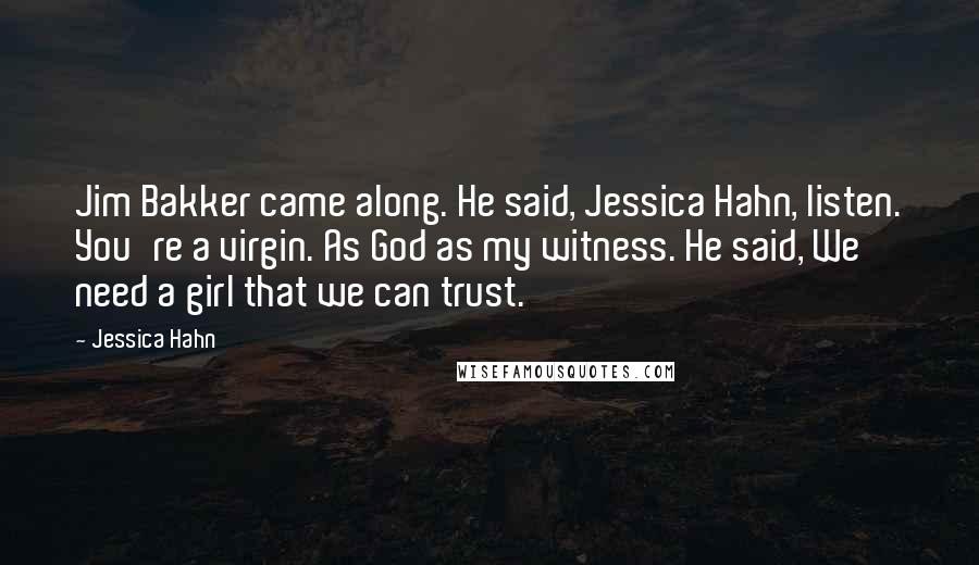 Jessica Hahn quotes: Jim Bakker came along. He said, Jessica Hahn, listen. You're a virgin. As God as my witness. He said, We need a girl that we can trust.