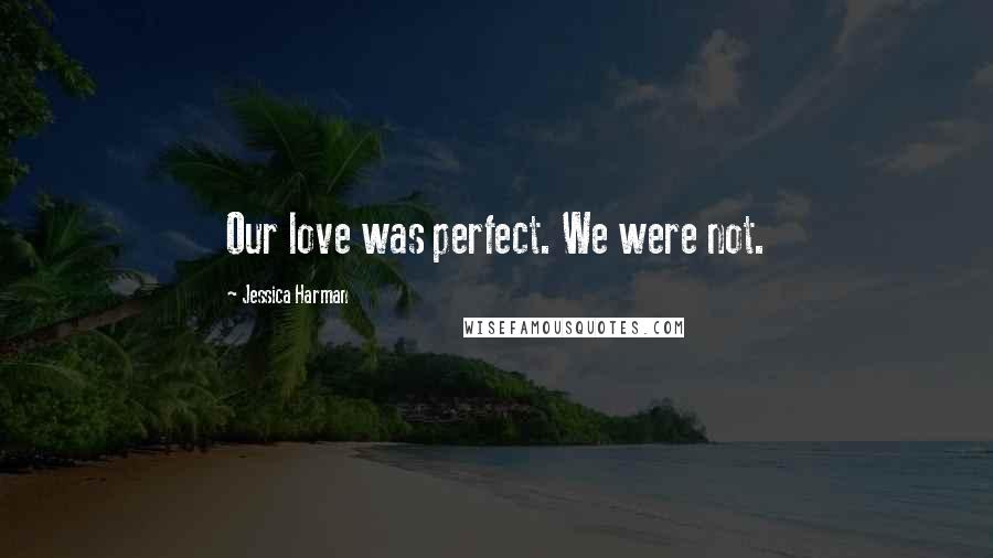 Jessica Harman quotes: Our love was perfect. We were not.