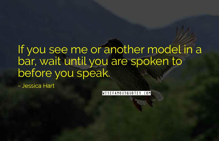 Jessica Hart quotes: If you see me or another model in a bar, wait until you are spoken to before you speak.