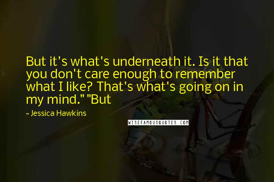 Jessica Hawkins quotes: But it's what's underneath it. Is it that you don't care enough to remember what I like? That's what's going on in my mind." "But
