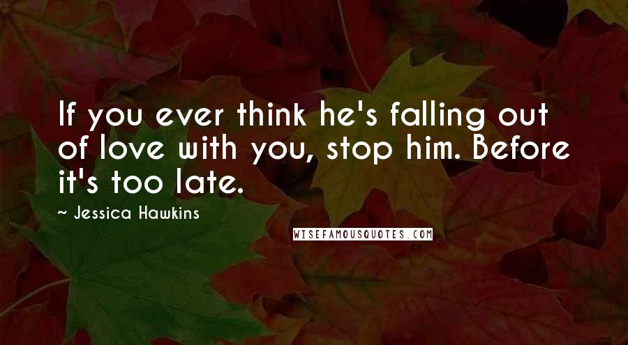 Jessica Hawkins quotes: If you ever think he's falling out of love with you, stop him. Before it's too late.