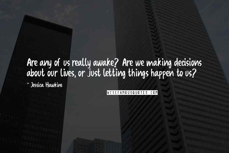 Jessica Hawkins quotes: Are any of us really awake? Are we making decisions about our lives, or just letting things happen to us?