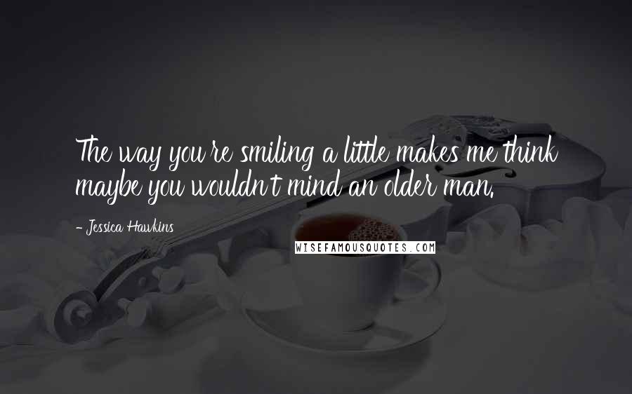 Jessica Hawkins quotes: The way you're smiling a little makes me think maybe you wouldn't mind an older man.