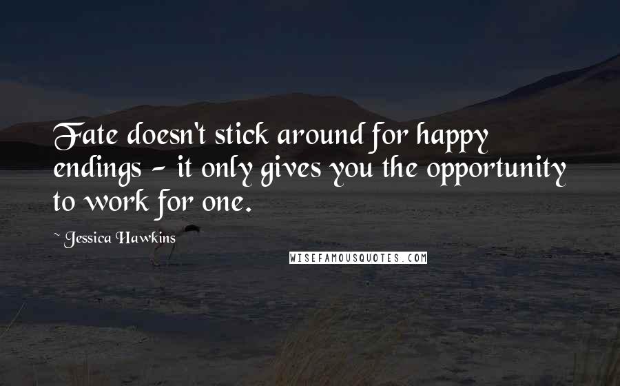Jessica Hawkins quotes: Fate doesn't stick around for happy endings - it only gives you the opportunity to work for one.