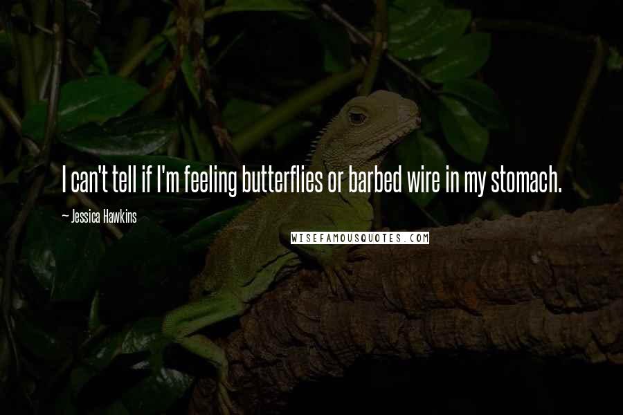 Jessica Hawkins quotes: I can't tell if I'm feeling butterflies or barbed wire in my stomach.