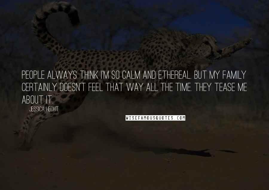 Jessica Hecht quotes: People always think I'm so calm and ethereal. But my family certainly doesn't feel that way all the time. They tease me about it.