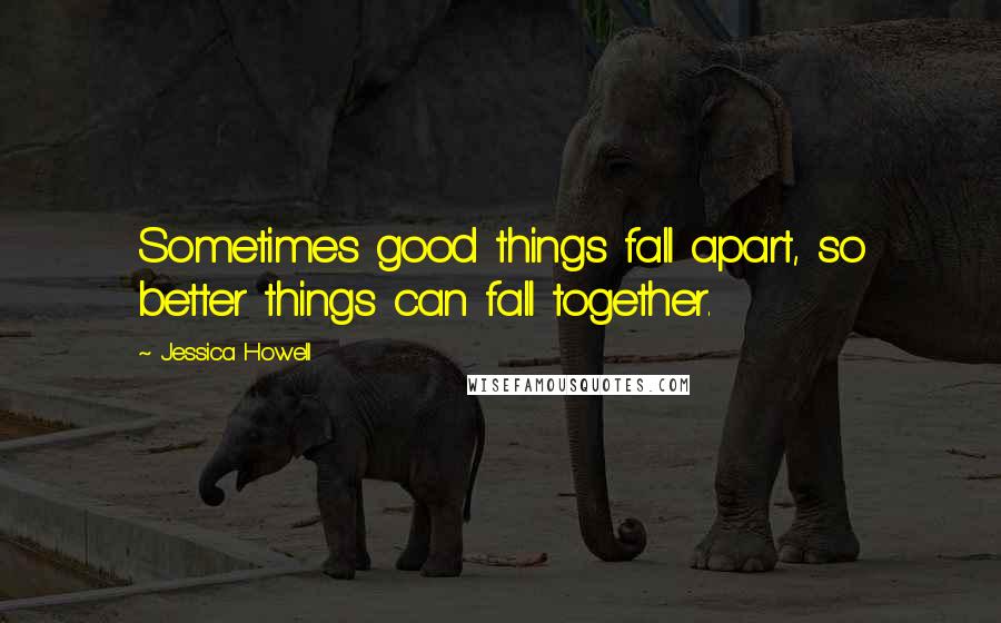 Jessica Howell quotes: Sometimes good things fall apart, so better things can fall together.