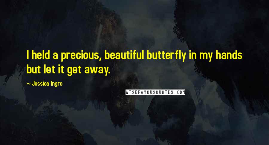 Jessica Ingro quotes: I held a precious, beautiful butterfly in my hands but let it get away.