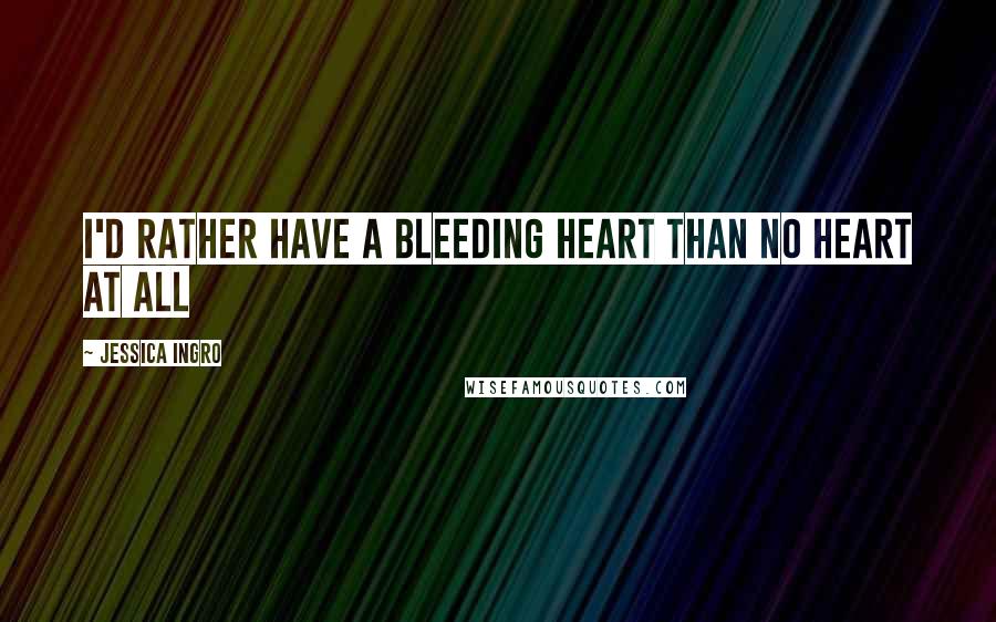 Jessica Ingro quotes: I'd rather have a bleeding heart than no heart at all